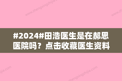 #2024#田浩医生是在郝思医院吗？点击收藏医生资料，隆胸案例分享