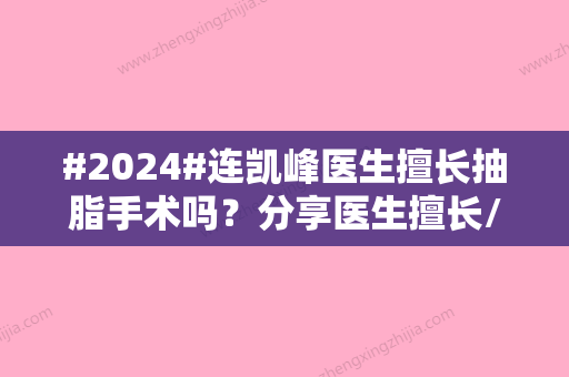 #2024#连凯峰医生擅长抽脂手术吗？分享医生擅长/抽脂手术过程附上