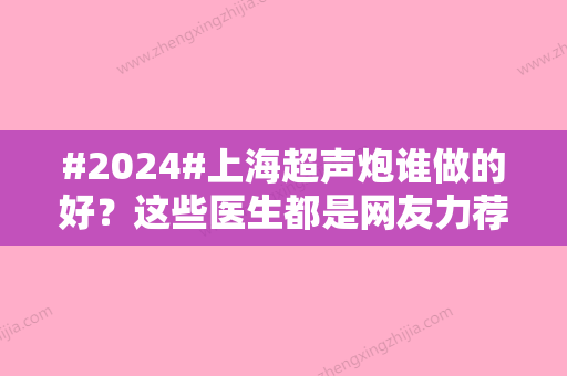 #2024#上海超声炮谁做的好？这些医生都是网友力荐