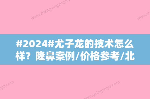 #2024#尤子龙的技术怎么样？隆鼻案例/价格参考/北京凝舍医院介绍