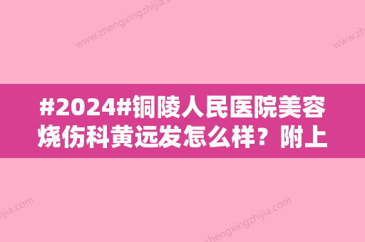 #2024#铜陵人民医院美容烧伤科黄远发怎么样？附上相关技术分享/脂肪注射填充案例详情