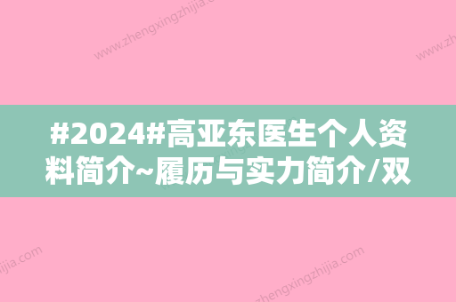 #2024#高亚东医生个人资料简介~履历与实力简介/双平面小拉皮案例结果