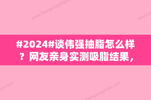 #2024#谈伟强抽脂怎么样？网友亲身实测吸脂结果，杭州地区整形人气必选~