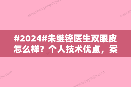 #2024#朱继锋医生双眼皮怎么样？个人技术优点，案例欣赏/合肥人气专家之选