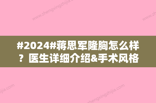 #2024#蒋思军隆胸怎么样？医生详细介绍&手术风格特色&坐诊医院简介