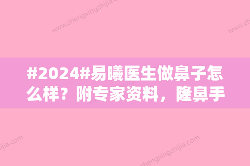 #2024#易曦医生做鼻子怎么样？附专家资料，隆鼻手术案例反馈