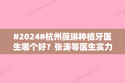 #2024#杭州薇琳种植牙医生哪个好？张涛等医生实力测评！附价格表