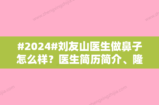 #2024#刘友山医生做鼻子怎么样？医生简历简介、隆鼻案例及技术亮点公开~