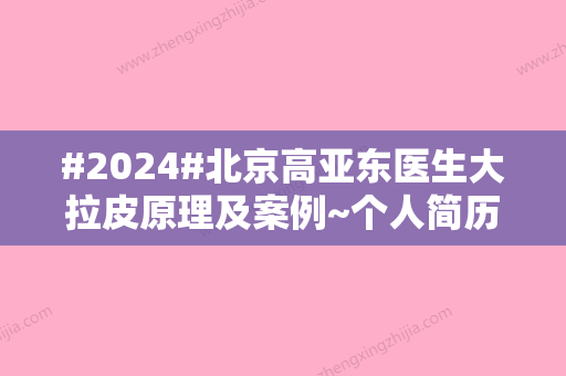 #2024#北京高亚东医生大拉皮原理及案例~个人简历简介，实际点评公开