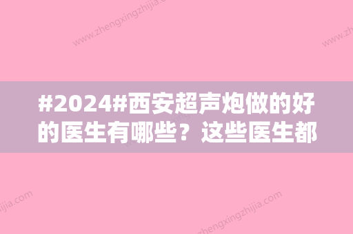 #2024#西安超声炮做的好的医生有哪些？这些医生都是口碑甄选