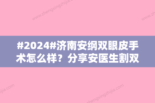 #2024#济南安纲双眼皮手术怎么样？分享安医生割双眼皮案例，当地名气不小~