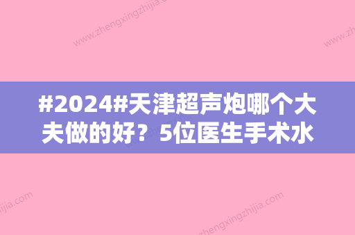 #2024#天津超声炮哪个大夫做的好？5位医生手术水平一决高下！