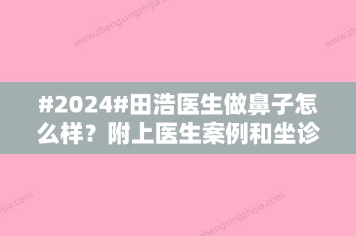 #2024#田浩医生做鼻子怎么样？附上医生案例和坐诊医院介绍