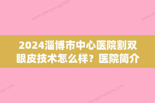 2024淄博市中心医院割双眼皮技术怎么样？医院简介|双眼皮案例反馈图