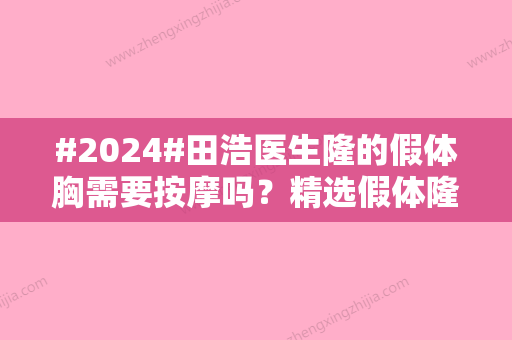 #2024#田浩医生隆的假体胸需要按摩吗？精选假体隆胸手术过程/坐诊医院介绍