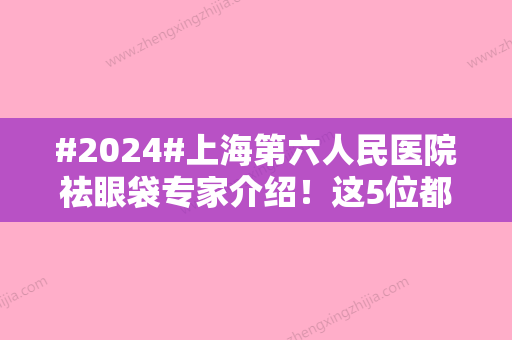 #2024#上海第六人民医院祛眼袋专家介绍！这5位都不错，排行榜+价格分享~