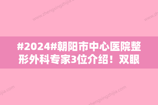 #2024#朝阳市中心医院整形外科专家3位介绍！双眼皮术后反馈，助你挑选！