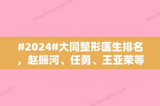 #2024#大同整形医生排名，赵振河、任勇、王亚荣等，入围2024口碑TOP