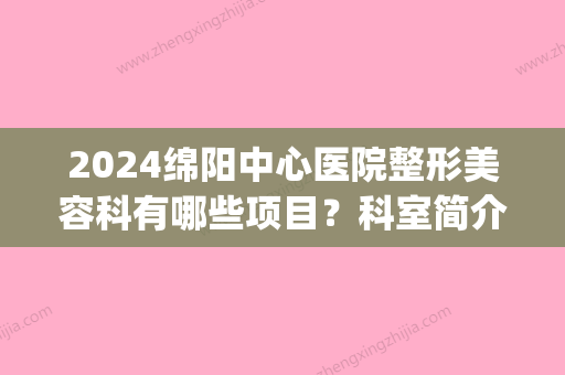 2024绵阳中心医院整形美容科有哪些项目？科室简介_医生信息_价目表