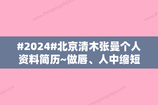 #2024#北京清木张曼个人资料简历~做唇	、人中缩短手术怎么样？解锁医生实力