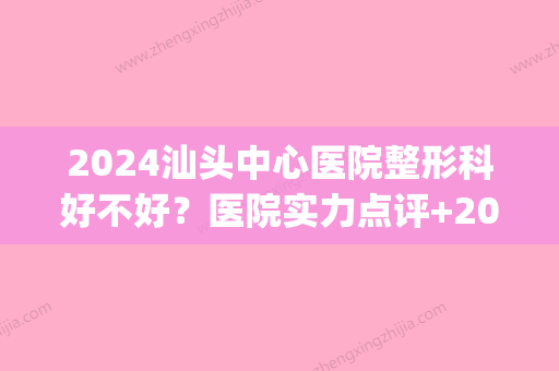 2024汕头中心医院整形科好不好？医院实力点评+2024价格表一览！(2024年汕头市中心医院招聘)