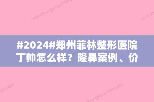 #2024#郑州菲林整形医院丁帅怎么样？隆鼻案例	、价格分享！人气医生测评~