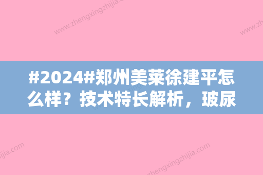 #2024#郑州美莱徐建平怎么样？技术特长解析，玻尿酸填充案例点评！