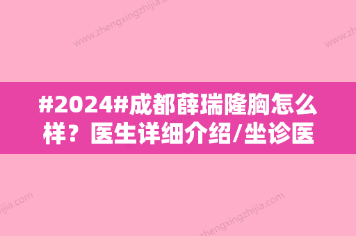 #2024#成都薛瑞隆胸怎么样？医生详细介绍/坐诊医院简介/隆胸案例