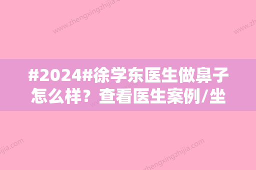 #2024#徐学东医生做鼻子怎么样？查看医生案例/坐诊医院信息