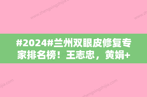 #2024#兰州双眼皮修复专家排名榜！王志忠，黄娟+双眼皮案例结果来袭