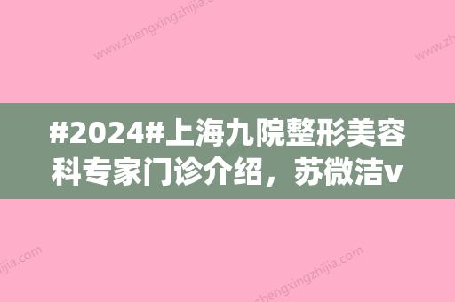 #2024#上海九院整形美容科专家门诊介绍，苏微洁vs丁伟|每年好评提名