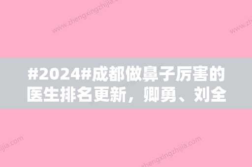 #2024#成都做鼻子厉害的医生排名更新，卿勇、刘全、余道江名声口口相传