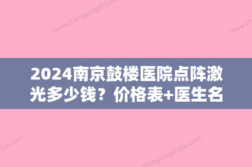 2024南京鼓楼医院点阵激光多少钱？价格表+医生名单+激光祛斑案例