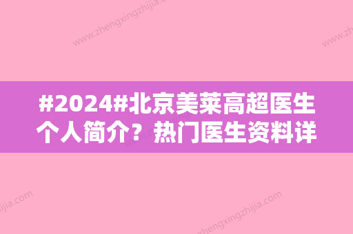 #2024#北京美莱高超医生个人简介？热门医生资料详情/相关案例分享