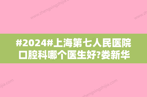 #2024#上海第七人民医院口腔科哪个医生好?娄新华医生值得推荐