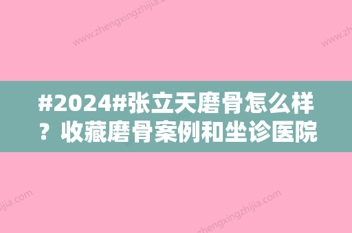 #2024#张立天磨骨怎么样？收藏磨骨案例和坐诊医院介绍