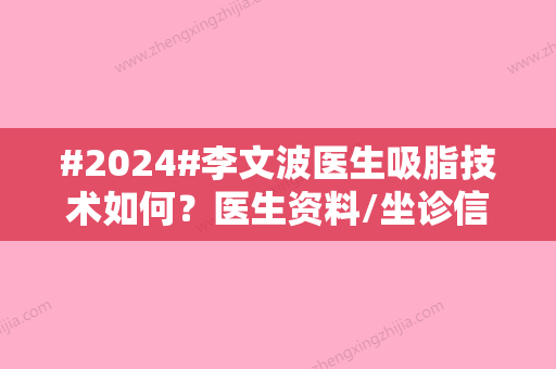 #2024#李文波医生吸脂技术如何？医生资料/坐诊信息/案例过程