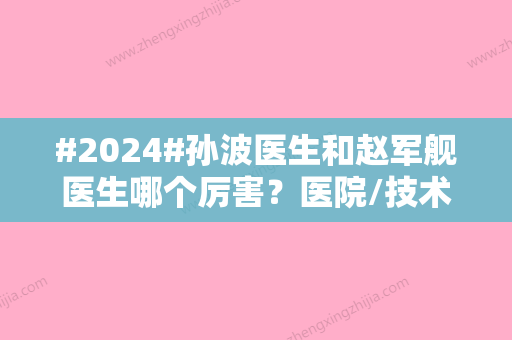 #2024#孙波医生和赵军舰医生哪个厉害？医院/技术对比