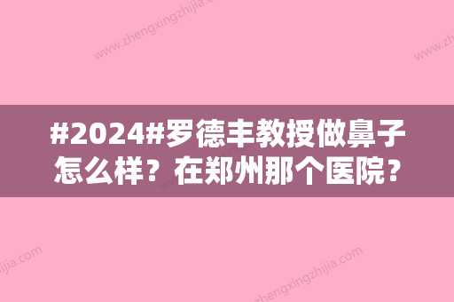 #2024#罗德丰教授做鼻子怎么样？在郑州那个医院？医生个人主页曝光