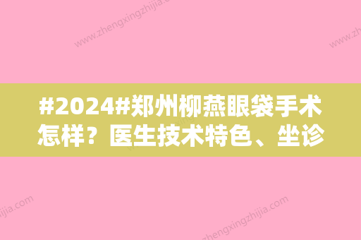 #2024#郑州柳燕眼袋手术怎样？医生技术特色	、坐诊医院、收费价格