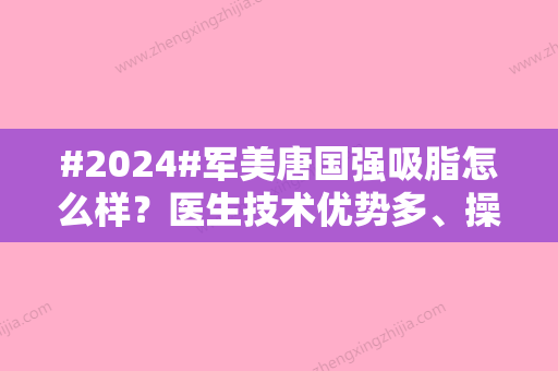 #2024#军美唐国强吸脂怎么样？医生技术优势多、操作细腻！