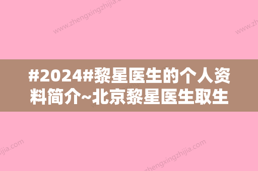 #2024#黎星医生的个人资料简介~北京黎星医生取生长因子怎么样？