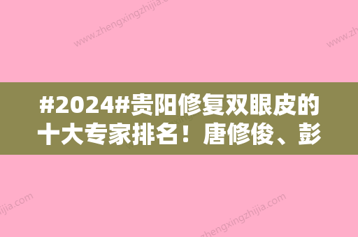 #2024#贵阳修复双眼皮的十大专家排名！唐修俊、彭利涛	、白孟奇口碑点评