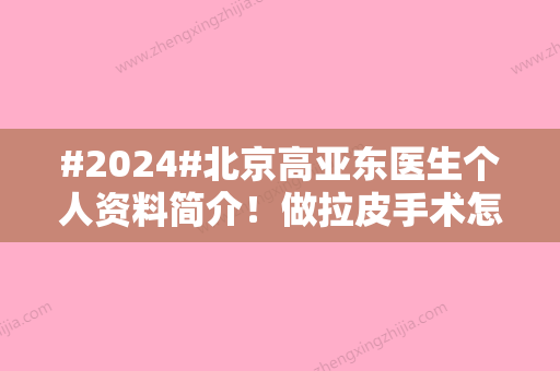 #2024#北京高亚东医生个人资料简介！做拉皮手术怎么样？预约面诊流程