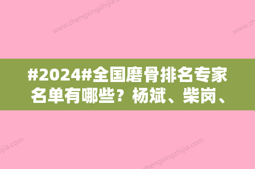 #2024#全国磨骨排名专家名单有哪些？杨斌、柴岗	、崔磊等五位医生技术好评