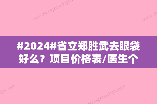 #2024#省立郑胜武去眼袋好么？项目价格表/医生个人简介/医院介绍