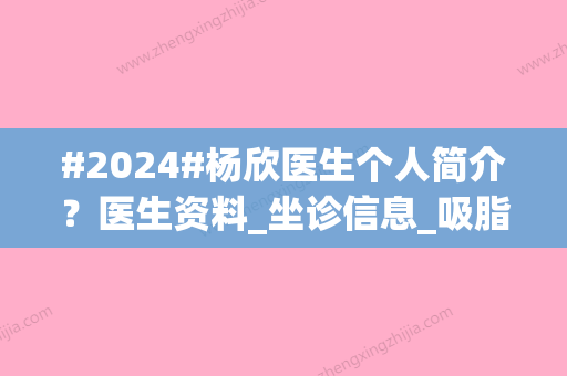 #2024#杨欣医生个人简介？医生资料_坐诊信息_吸脂案例分享