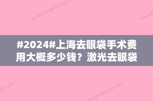 #2024#上海去眼袋手术费用大概多少钱？激光去眼袋1千元起，手术去眼袋6千左右