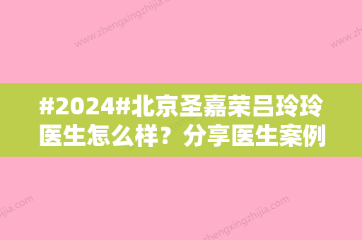 #2024#北京圣嘉荣吕玲玲医生怎么样？分享医生案例/医院介绍