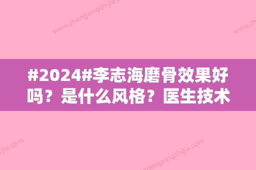 #2024#李志海磨骨效果好吗？是什么风格？医生技术特色、磨骨价格揭晓